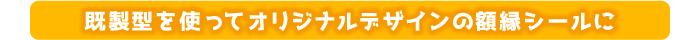 既製型を使ってオリジナリティデザインの額縁シールに 仕様
