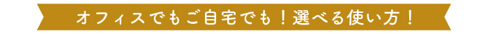 オフィスでもご自宅でも！選べる使い方！（バナー）